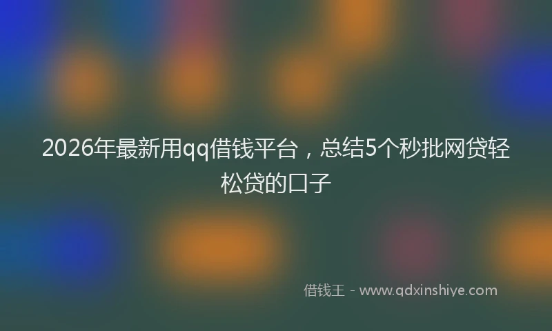 2026年最新用qq借钱平台，总结5个秒批网贷轻松贷的口子