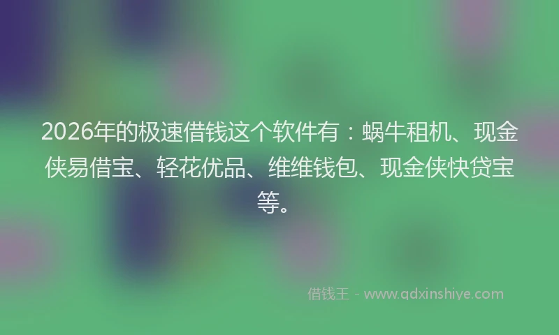 2026年的极速借钱这个软件有：蜗牛租机、现金侠易借宝、轻花优品、维维钱包、现金侠快贷宝等。