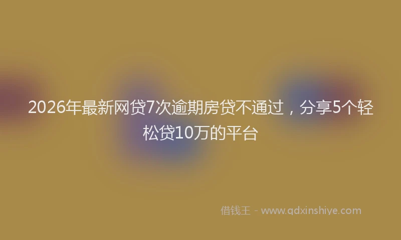 2026年最新网贷7次逾期房贷不通过，分享5个轻松贷10万的平台