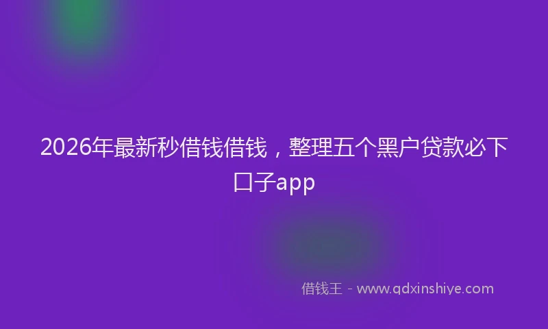 2026年最新秒借钱借钱，整理五个黑户贷款必下口子app