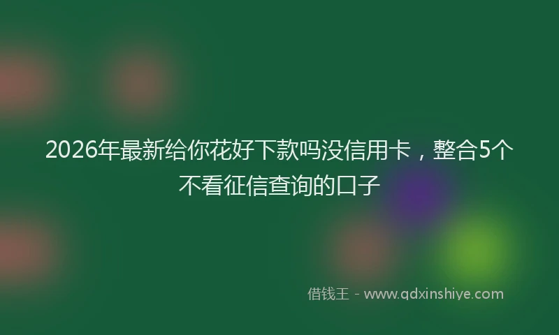 2026年最新给你花好下款吗没信用卡，整合5个不看征信查询的口子