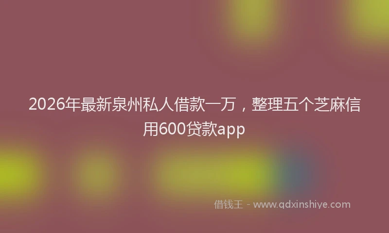 2026年最新泉州私人借款一万，整理五个芝麻信用600贷款app