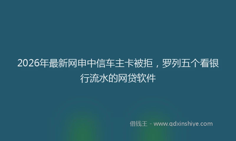 2026年最新网申中信车主卡被拒，罗列五个看银行流水的网贷软件