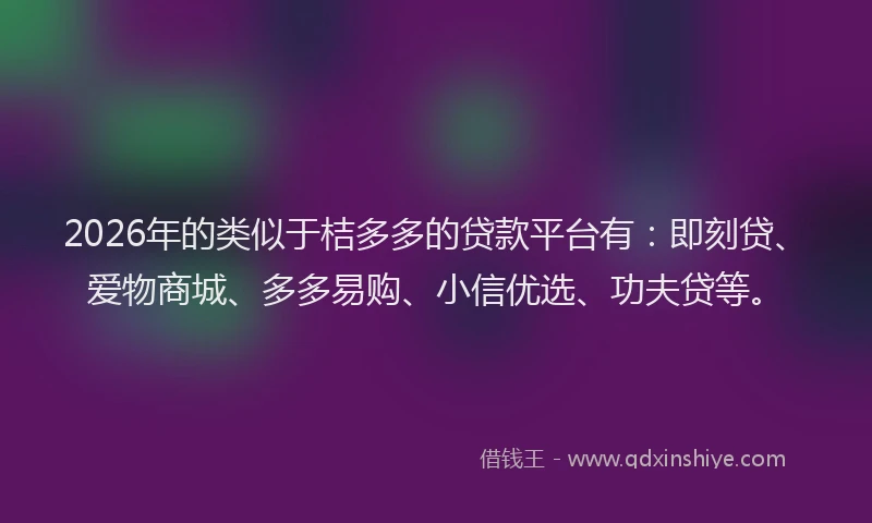 2026年的类似于桔多多的贷款平台有：即刻贷、爱物商城、多多易购、小信优选、功夫贷等。