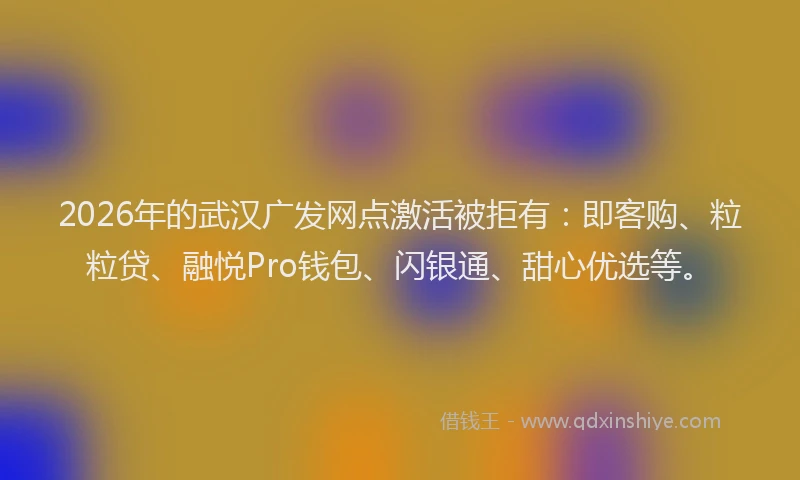 2026年的武汉广发网点激活被拒有：即客购、粒粒贷、融悦Pro钱包、闪银通、甜心优选等。
