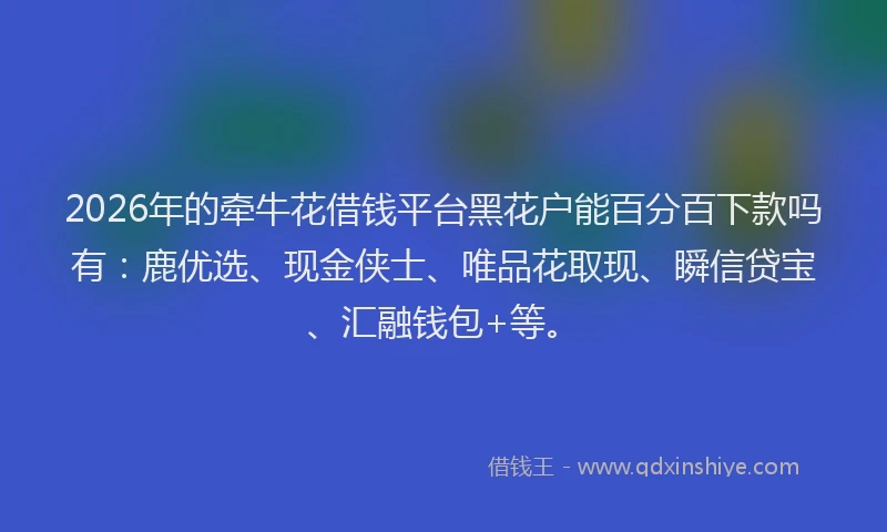 2026年的牵牛花借钱平台黑花户能百分百下款吗有：鹿优选、现金侠士、唯品花取现、瞬信贷宝、汇融钱包+等。
