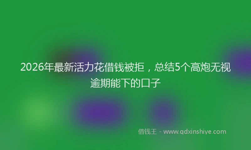 2026年最新活力花借钱被拒，总结5个高炮无视逾期能下的口子