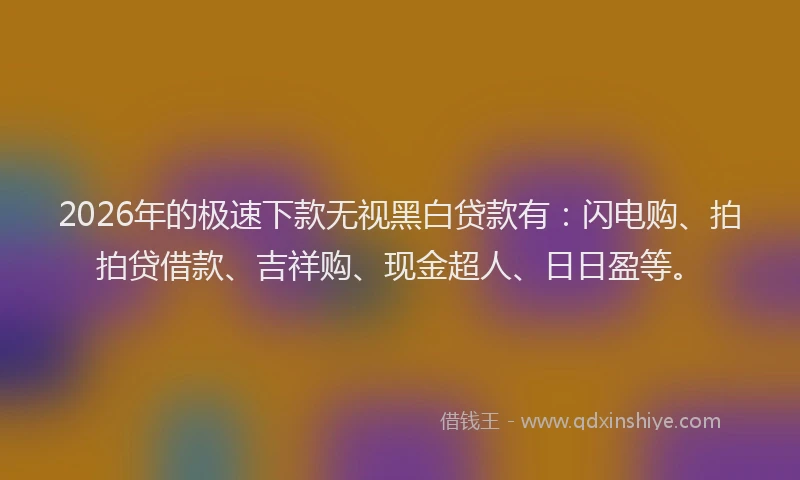 2026年的极速下款无视黑白贷款有：闪电购、拍拍贷借款、吉祥购、现金超人、日日盈等。