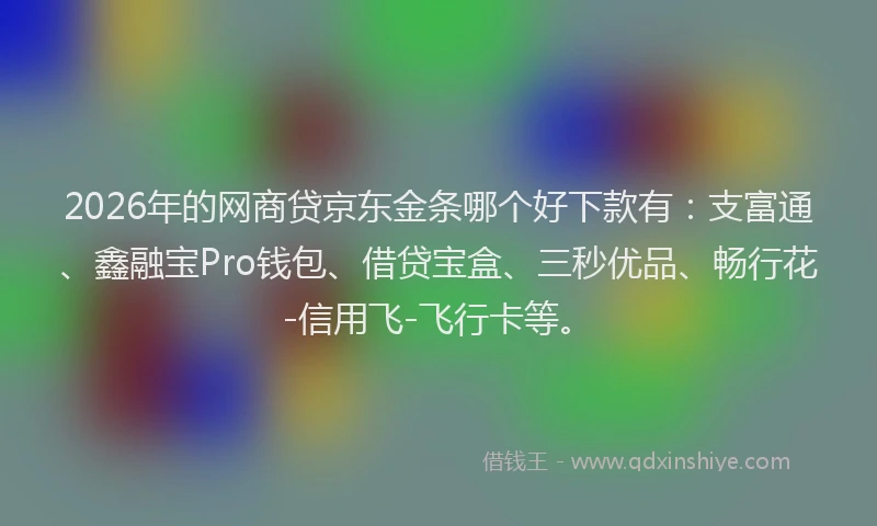 2026年的网商贷京东金条哪个好下款有：支富通、鑫融宝Pro钱包、借贷宝盒、三秒优品、畅行花-信用飞-飞行卡等。