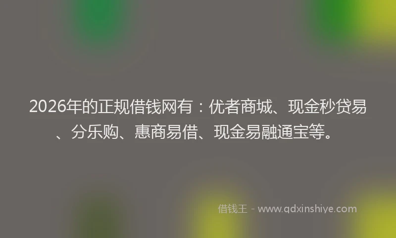 2026年的正规借钱网有：优者商城、现金秒贷易、分乐购、惠商易借、现金易融通宝等。