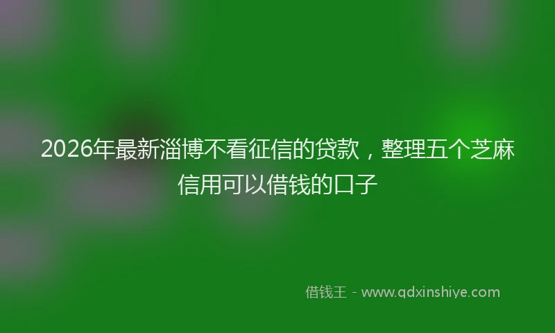 2026年最新淄博不看征信的贷款，整理五个芝麻信用可以借钱的口子