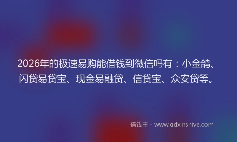 2026年的极速易购能借钱到微信吗有：小金鸽、闪贷易贷宝、现金易融贷、信贷宝、众安贷等。
