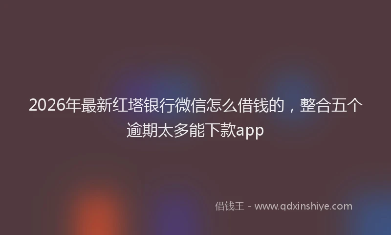 2026年最新红塔银行微信怎么借钱的，整合五个逾期太多能下款app