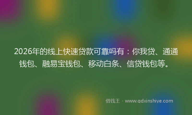 2026年的线上快速贷款可靠吗有：你我贷、通通钱包、融易宝钱包、移动白条、信贷钱包等。