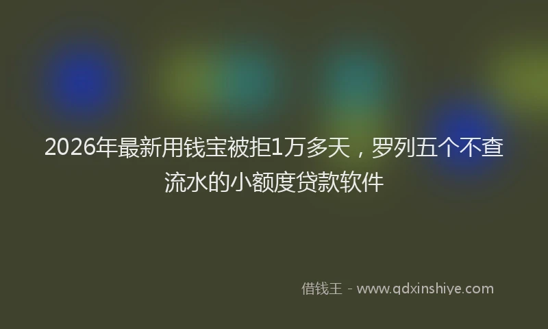 2026年最新用钱宝被拒1万多天，罗列五个不查流水的小额度贷款软件