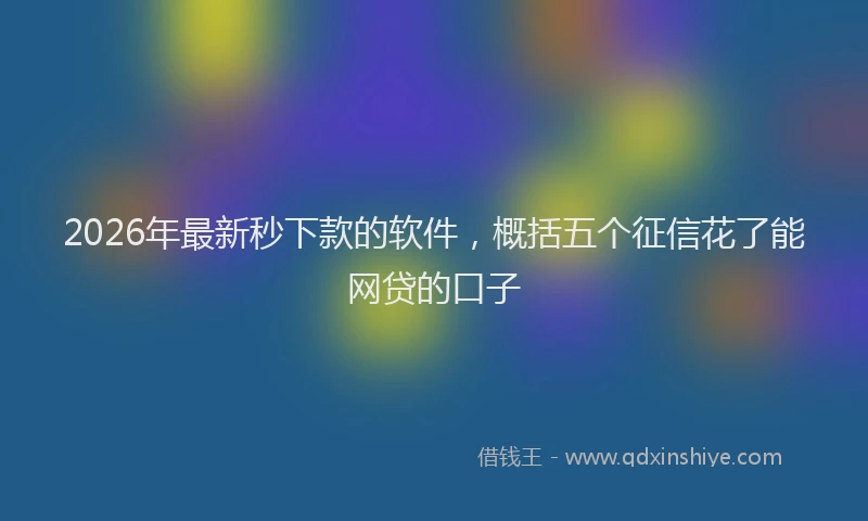 2026年最新秒下款的软件，概括五个征信花了能网贷的口子