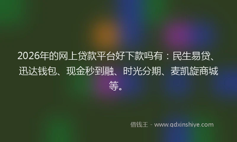 2026年的网上贷款平台好下款吗有：民生易贷、迅达钱包、现金秒到融、时光分期、麦凯旋商城等。