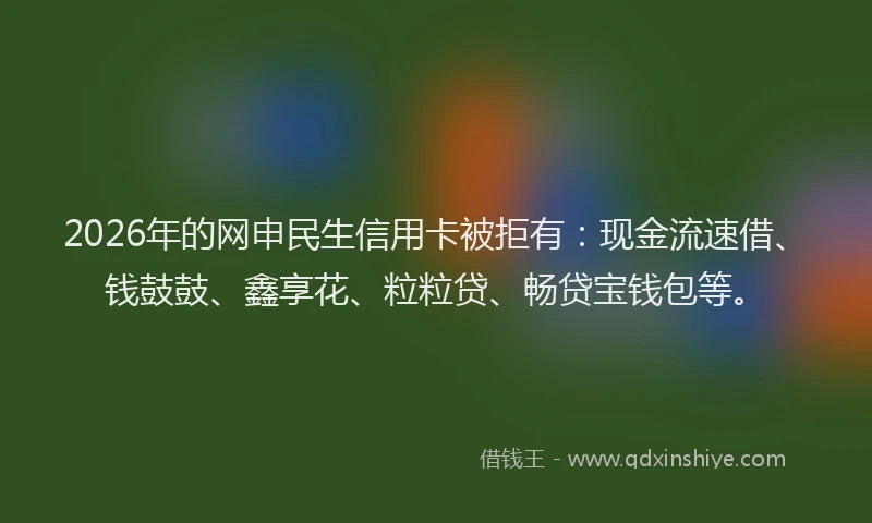 2026年的网申民生信用卡被拒有：现金流速借、钱鼓鼓、鑫享花、粒粒贷、畅贷宝钱包等。