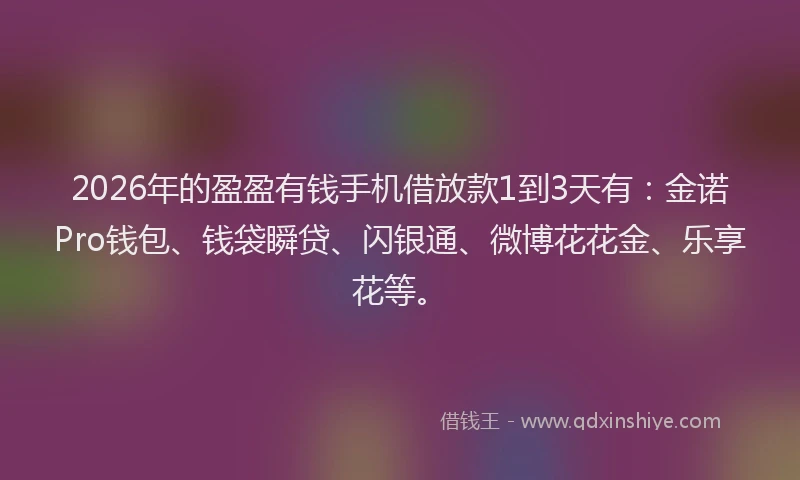2026年的盈盈有钱手机借放款1到3天有：金诺Pro钱包、钱袋瞬贷、闪银通、微博花花金、乐享花等。