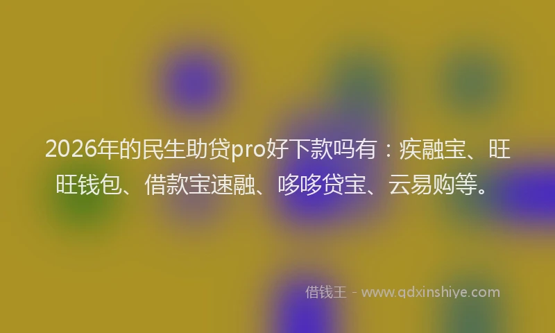 2026年的民生助贷pro好下款吗有：疾融宝、旺旺钱包、借款宝速融、哆哆贷宝、云易购等。