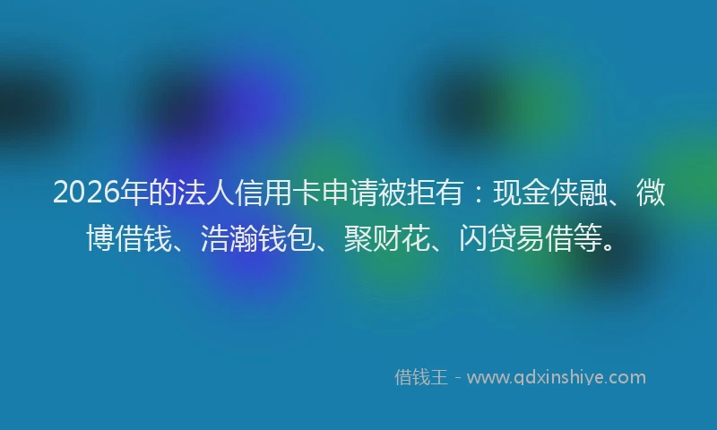 2026年的法人信用卡申请被拒有：现金侠融、微博借钱、浩瀚钱包、聚财花、闪贷易借等。