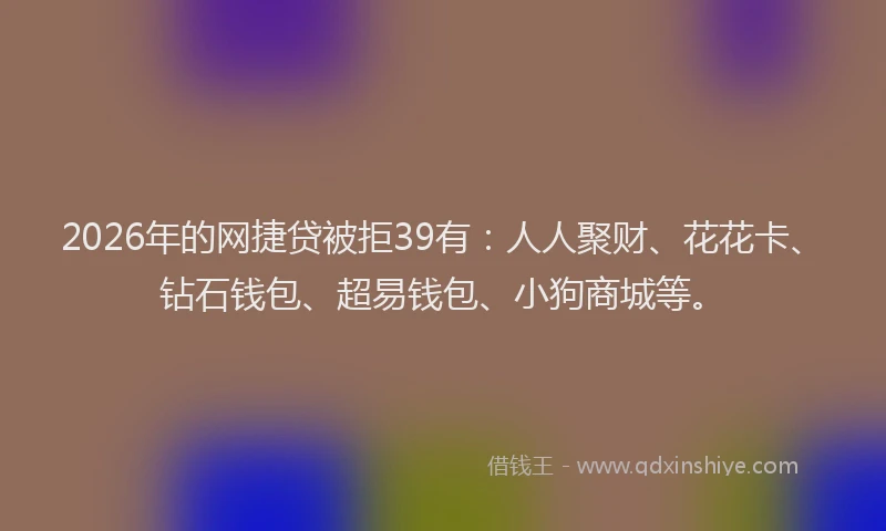 2026年的网捷贷被拒39有：人人聚财、花花卡、钻石钱包、超易钱包、小狗商城等。