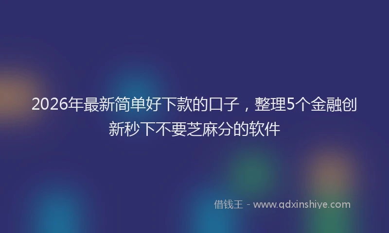 2026年最新简单好下款的口子，整理5个金融创新秒下不要芝麻分的软件