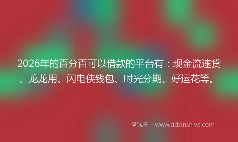 2026年的百分百可以借款的平台有：现金流速贷、龙龙用、闪电侠钱包、时光分期、好运花等。