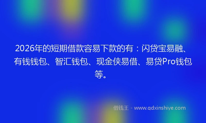 2026年的短期借款容易下款的有：闪贷宝易融、有钱钱包、智汇钱包、现金侠易借、易贷Pro钱包等。