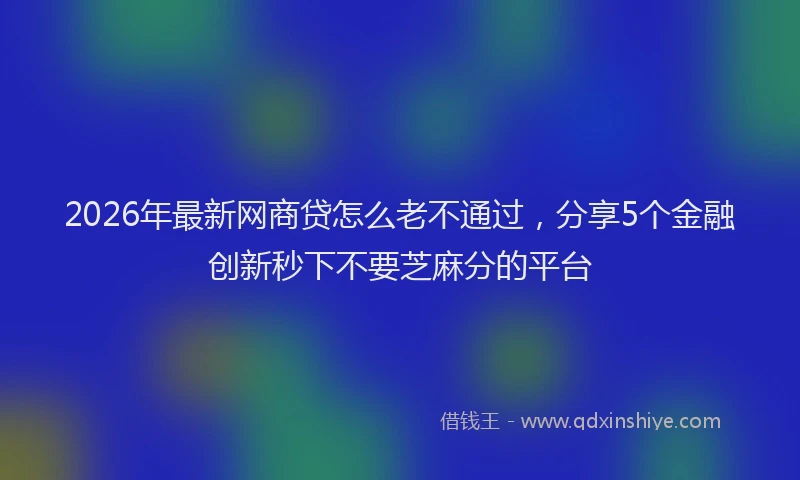 2026年最新网商贷怎么老不通过，分享5个金融创新秒下不要芝麻分的平台