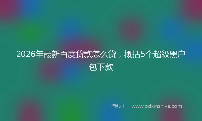 2026年最新百度贷款怎么贷，概括5个超级黑户包下款