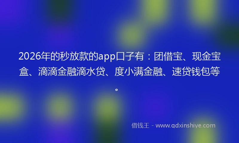 2026年的秒放款的app口子有：团借宝、现金宝盒、滴滴金融滴水贷、度小满金融、速贷钱包等。