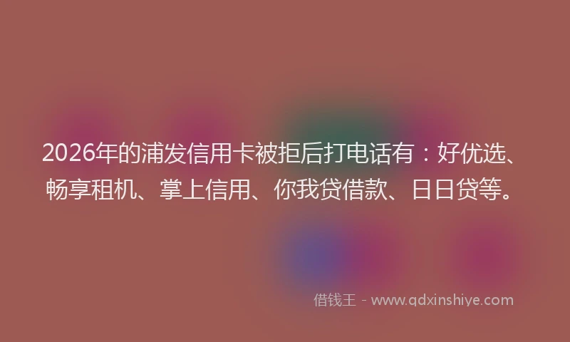2026年的浦发信用卡被拒后打电话有：好优选、畅享租机、掌上信用、你我贷借款、日日贷等。