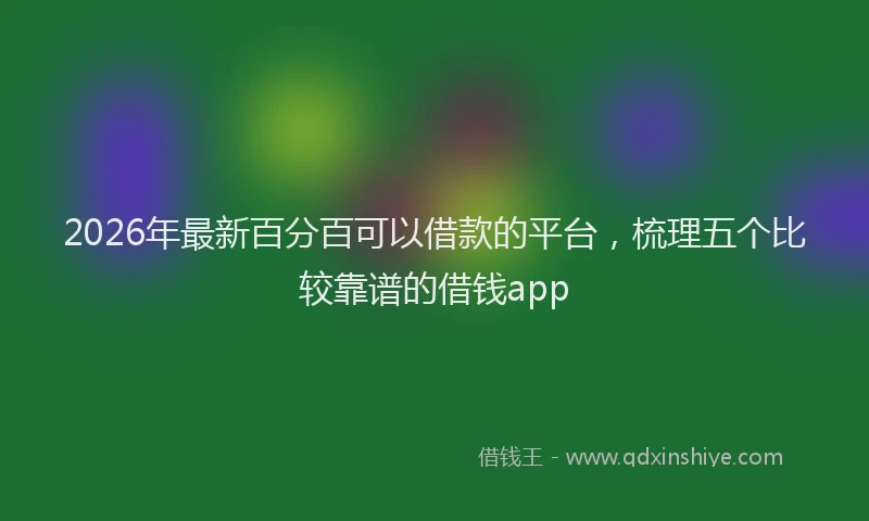 2026年最新百分百可以借款的平台，梳理五个比较靠谱的借钱app