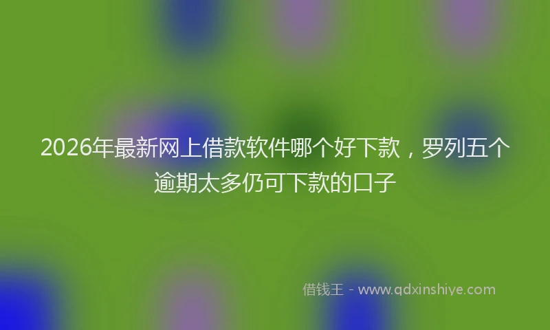 2026年最新网上借款软件哪个好下款，罗列五个逾期太多仍可下款的口子