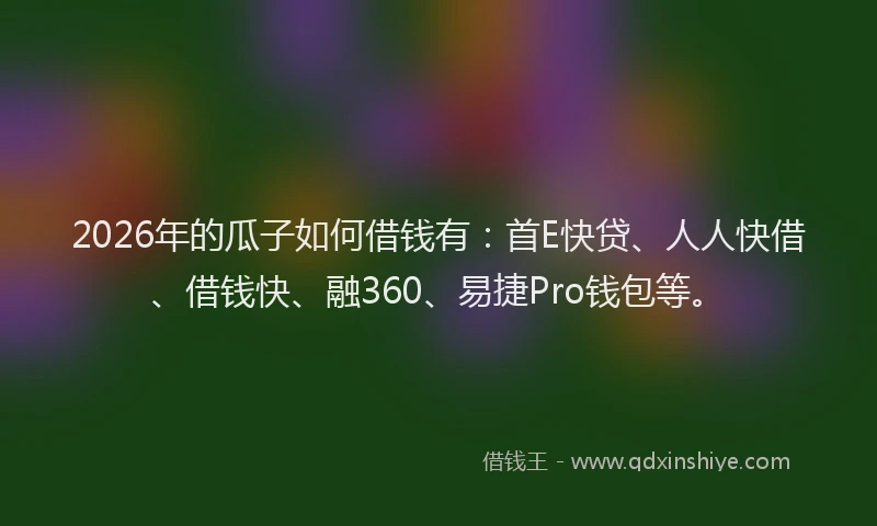 2026年的瓜子如何借钱有：首E快贷、人人快借、借钱快、融360、易捷Pro钱包等。