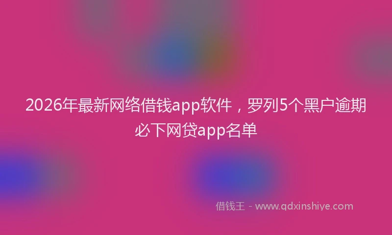 2026年最新网络借钱app软件，罗列5个黑户逾期必下网贷app名单