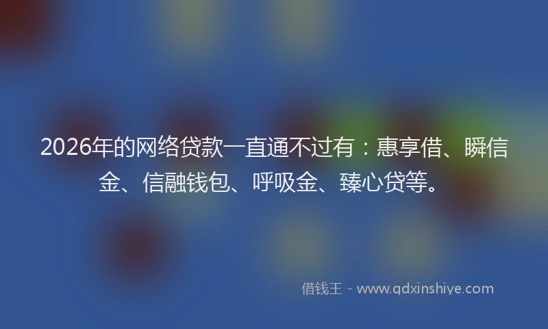 2026年的网络贷款一直通不过有：惠享借、瞬信金、信融钱包、呼吸金、臻心贷等。