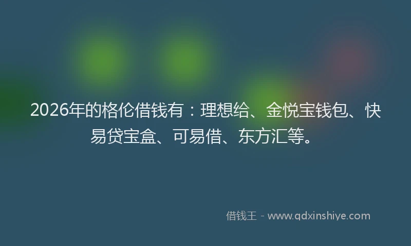 2026年的格伦借钱有：理想给、金悦宝钱包、快易贷宝盒、可易借、东方汇等。