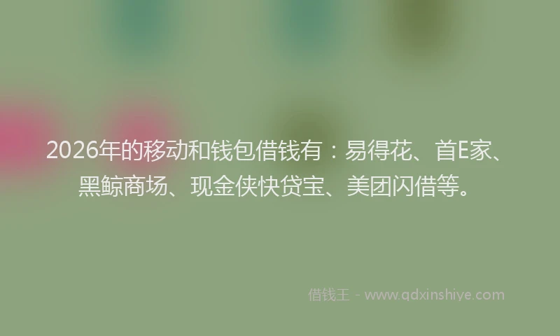 2026年的移动和钱包借钱有：易得花、首E家、黑鲸商场、现金侠快贷宝、美团闪借等。