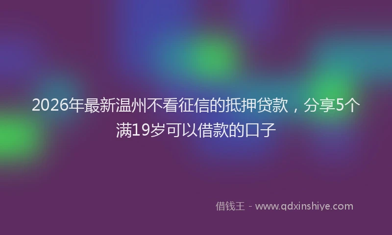 2026年最新温州不看征信的抵押贷款，分享5个满19岁可以借款的口子