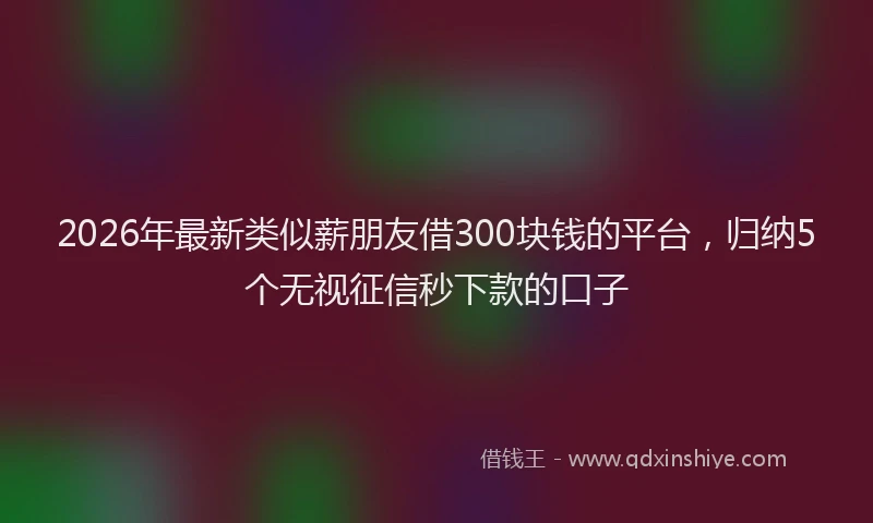 2026年最新类似薪朋友借300块钱的平台，归纳5个无视征信秒下款的口子