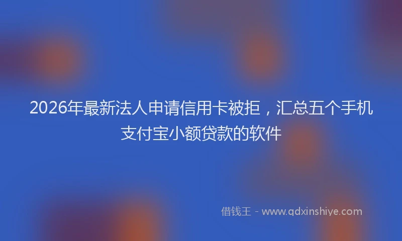 2026年最新法人申请信用卡被拒，汇总五个手机支付宝小额贷款的软件