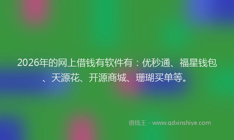 2026年的网上借钱有软件有：优秒通、福星钱包、天源花、开源商城、珊瑚买单等。