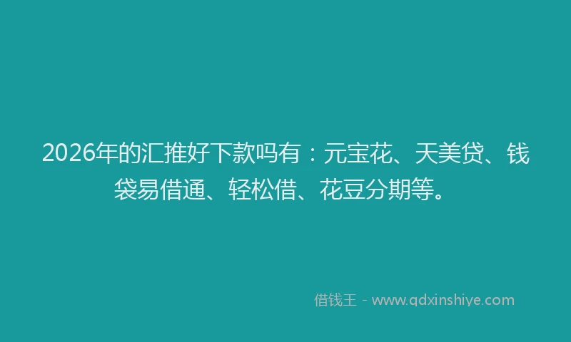 2026年的汇推好下款吗有：元宝花、天美贷、钱袋易借通、轻松借、花豆分期等。