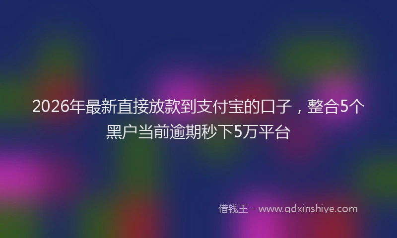 2026年最新直接放款到支付宝的口子，整合5个黑户当前逾期秒下5万平台