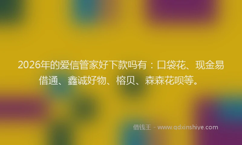 2026年的爱信管家好下款吗有：口袋花、现金易借通、鑫诚好物、榕贝、森森花呗等。