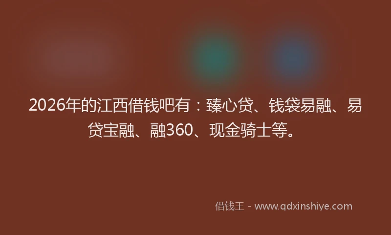 2026年的江西借钱吧有：臻心贷、钱袋易融、易贷宝融、融360、现金骑士等。
