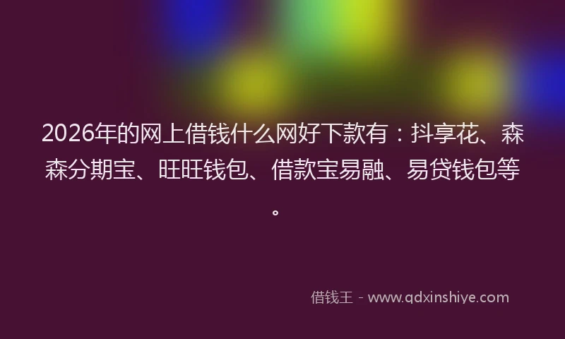 2026年的网上借钱什么网好下款有：抖享花、森森分期宝、旺旺钱包、借款宝易融、易贷钱包等。