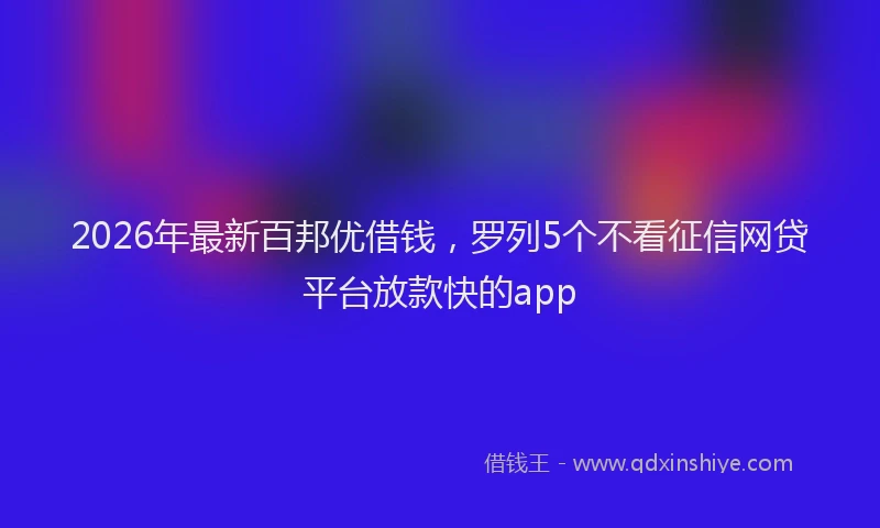 2026年最新百邦优借钱，罗列5个不看征信网贷平台放款快的app